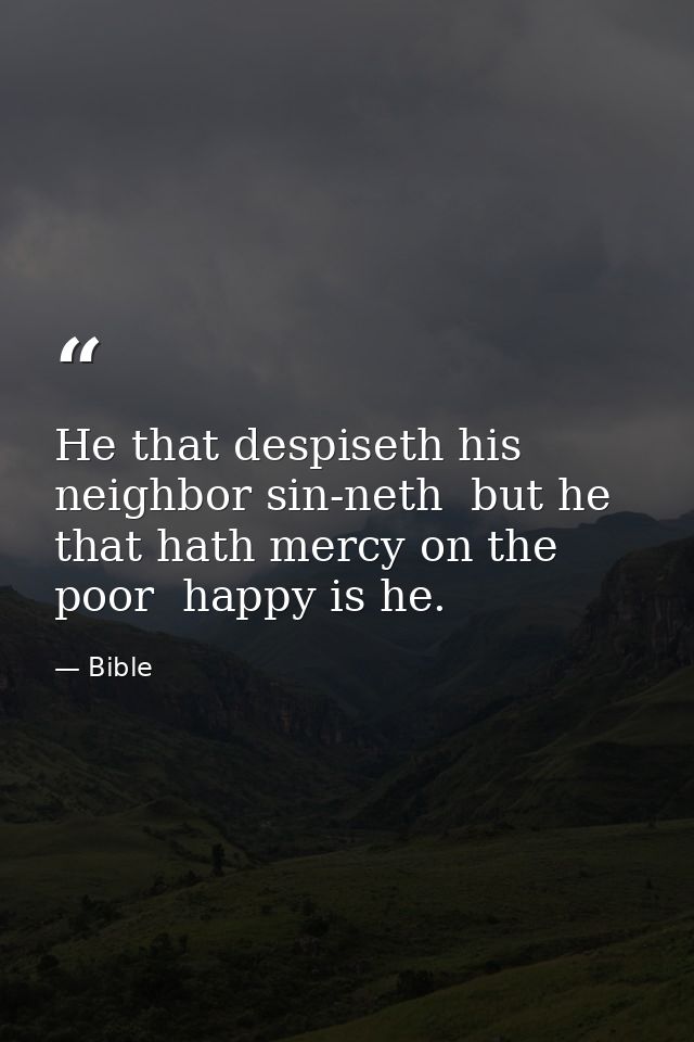 He that despiseth his neighbor sin-neth  but he that hath mercy on the poor  happy is he. — Bible