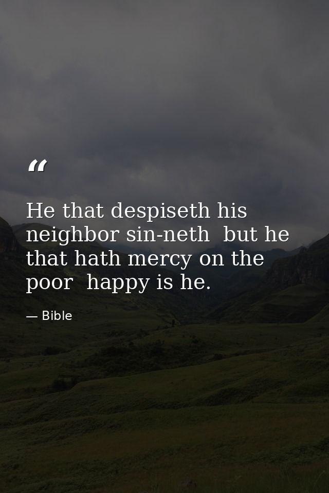 He that despiseth his neighbor sin-neth  but he that hath mercy on the poor  happy is he. — Bible