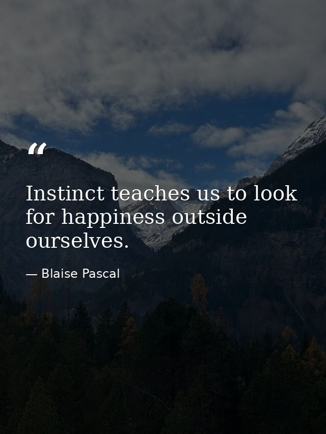Instinct teaches us to look for happiness outside ourselves. — Blaise Pascal