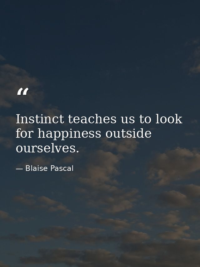 Instinct teaches us to look for happiness outside ourselves. — Blaise Pascal