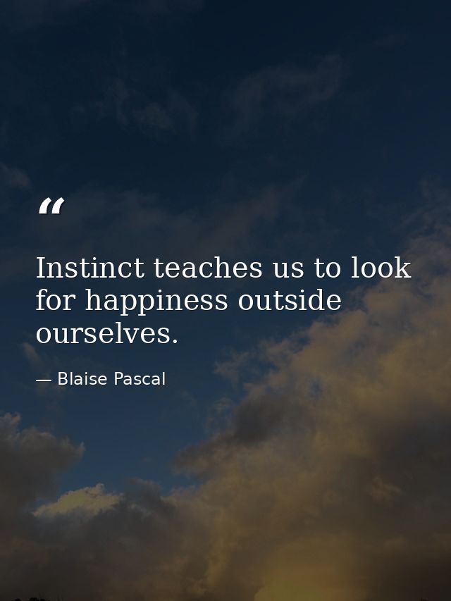 Instinct teaches us to look for happiness outside ourselves. — Blaise Pascal