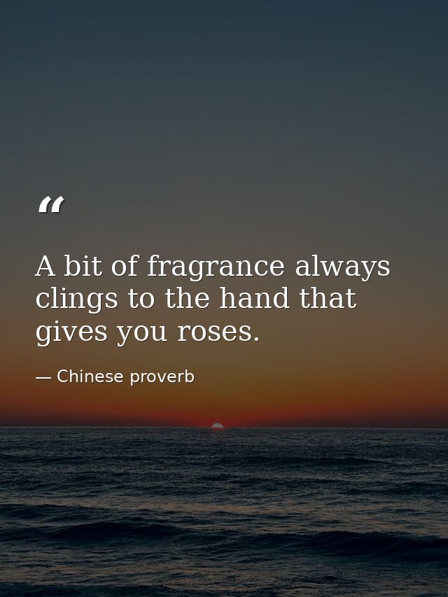 A bit of fragrance always clings to the hand that gives you roses. — Chinese proverb