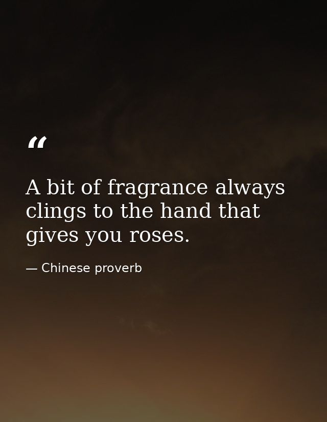 A bit of fragrance always clings to the hand that gives you roses. — Chinese proverb