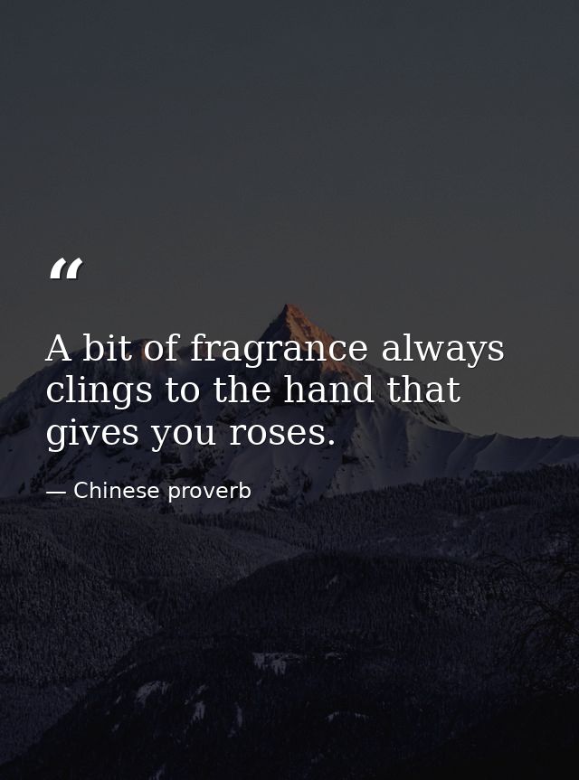 A bit of fragrance always clings to the hand that gives you roses. — Chinese proverb