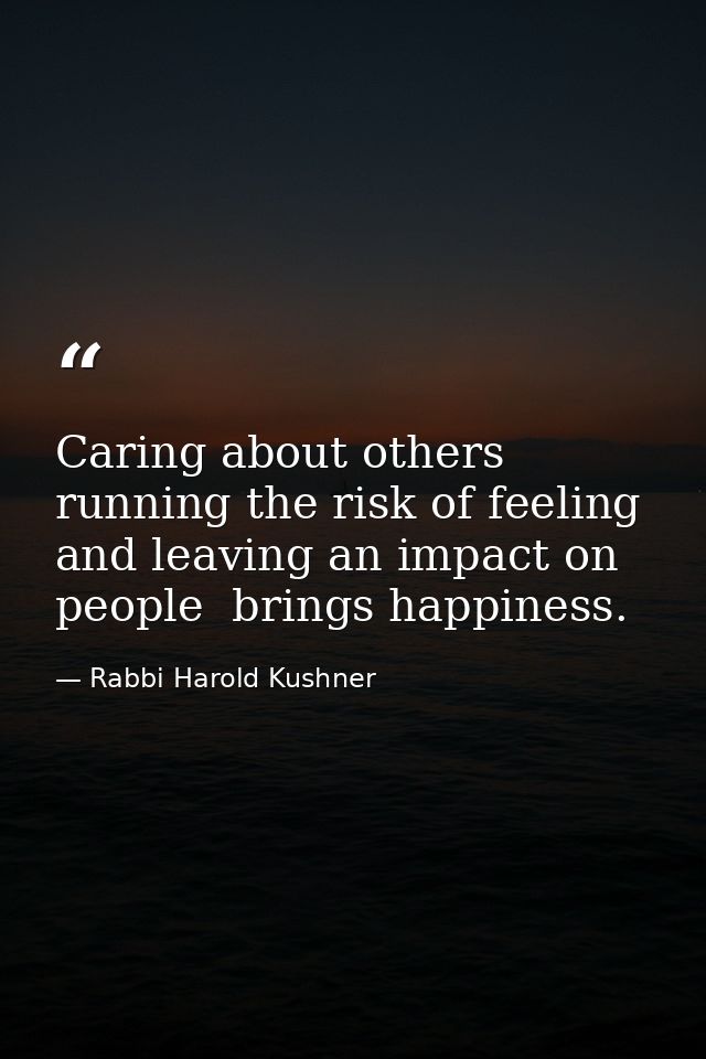 Caring about others  running the risk of feeling  and leaving an impact on people  brings happiness. — Rabbi Harold Kushner