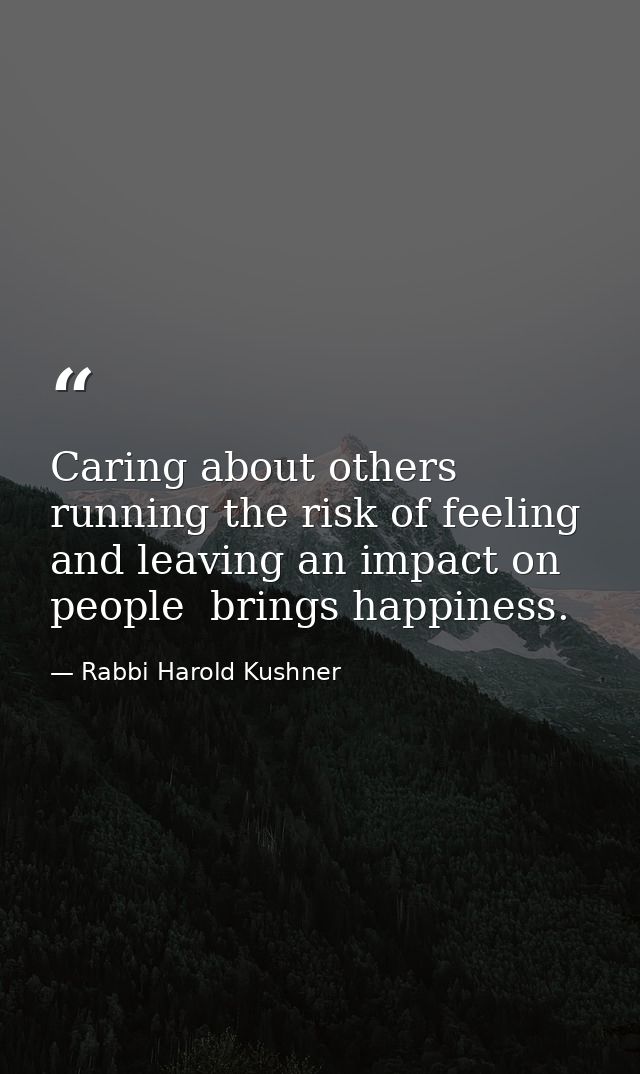 Caring about others  running the risk of feeling  and leaving an impact on people  brings happiness. — Rabbi Harold Kushner
