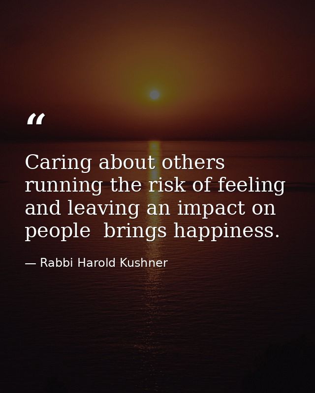Caring about others  running the risk of feeling  and leaving an impact on people  brings happiness. — Rabbi Harold Kushner