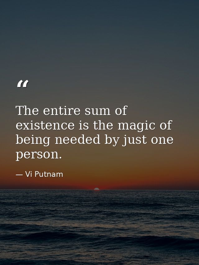 The entire sum of existence is the magic of being needed by just one person. — Vi Putnam