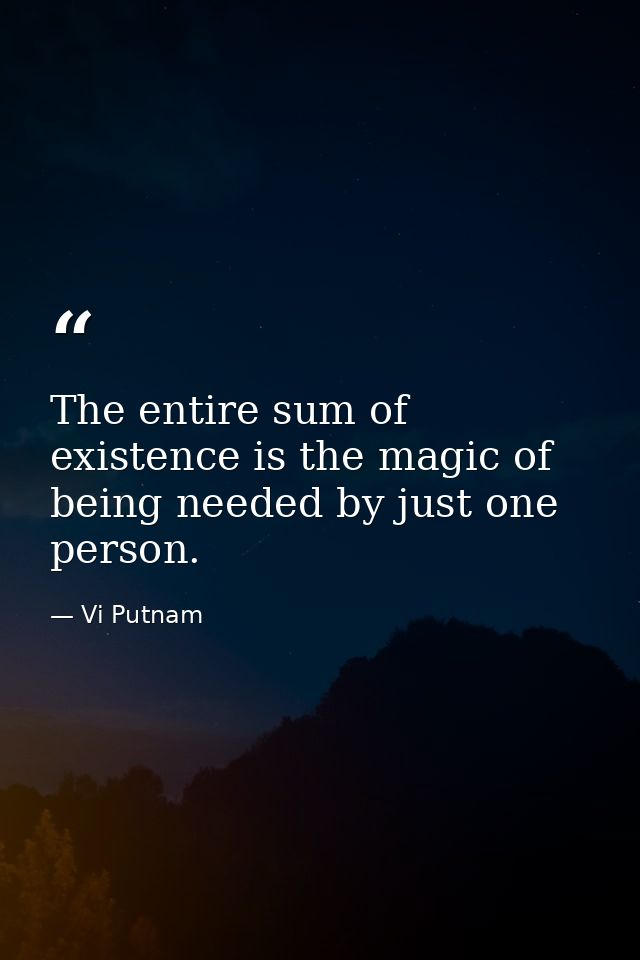 The entire sum of existence is the magic of being needed by just one person. — Vi Putnam