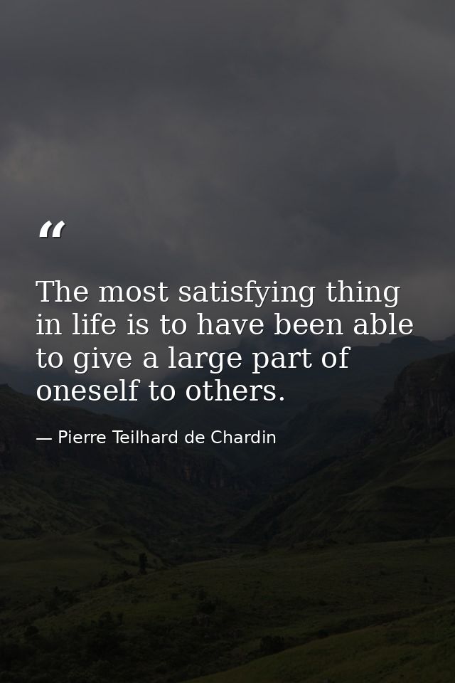 The most satisfying thing in life is to have been able to give a large part of oneself to others. — Pierre Teilhard de Chardin