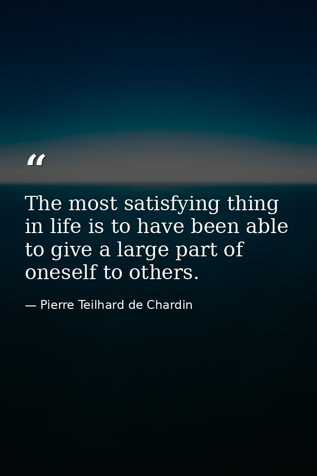 The most satisfying thing in life is to have been able to give a large part of oneself to others. — Pierre Teilhard de Chardin