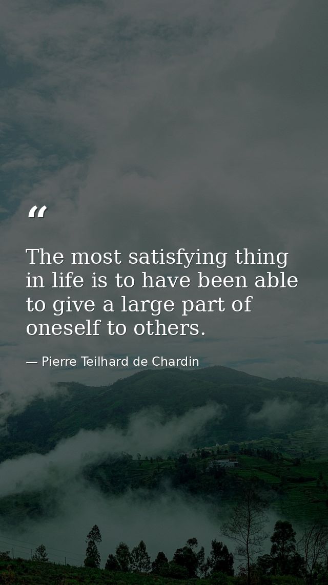 The most satisfying thing in life is to have been able to give a large part of oneself to others. — Pierre Teilhard de Chardin