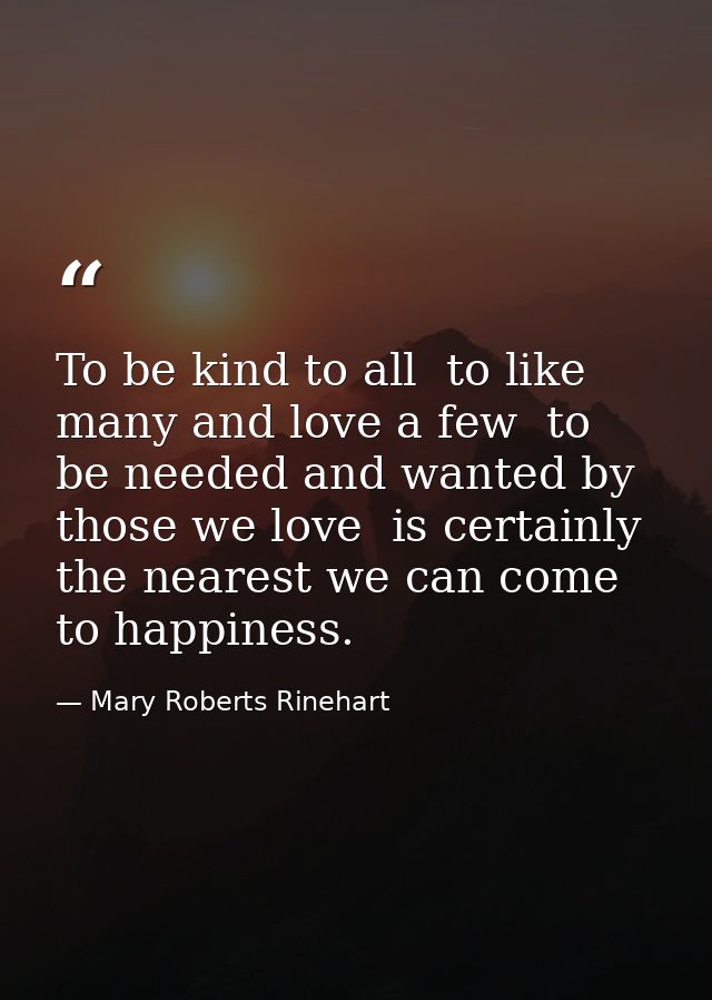 To be kind to all  to like many and love a few  to be needed and wanted by those we love  is certainly the nearest we ca — Mary Roberts Rinehart