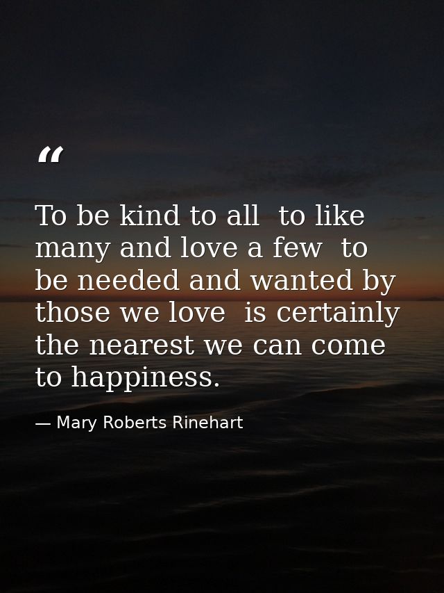 To be kind to all  to like many and love a few  to be needed and wanted by those we love  is certainly the nearest we ca — Mary Roberts Rinehart