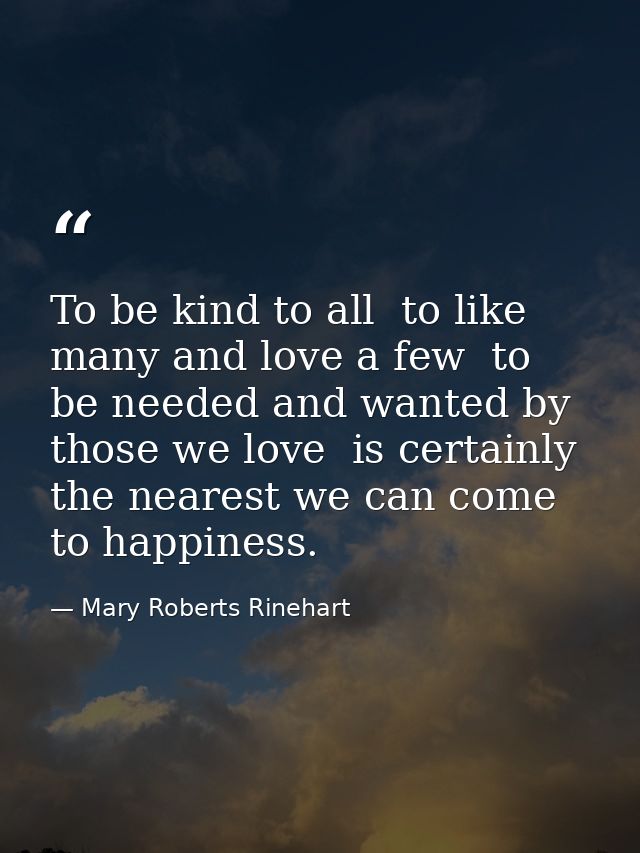 To be kind to all  to like many and love a few  to be needed and wanted by those we love  is certainly the nearest we ca — Mary Roberts Rinehart