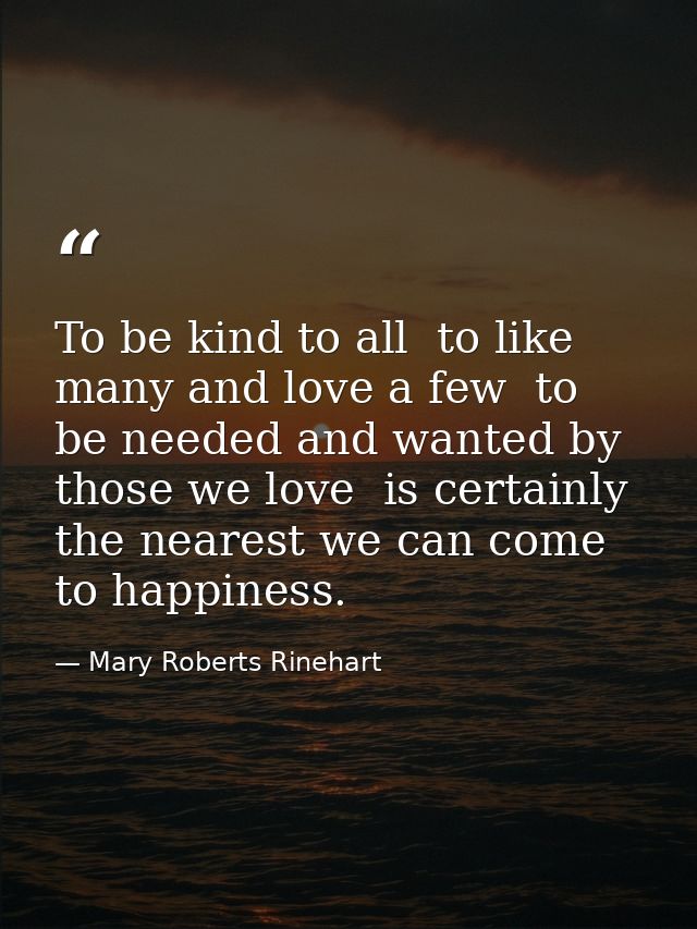 To be kind to all  to like many and love a few  to be needed and wanted by those we love  is certainly the nearest we ca — Mary Roberts Rinehart