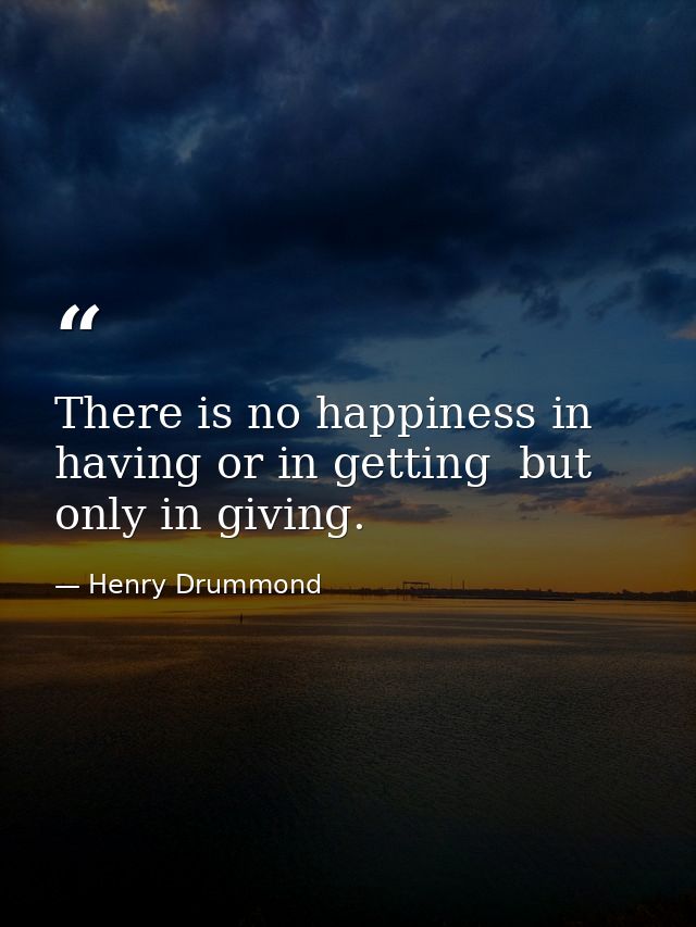 There is no happiness in having or in getting  but only in giving. — Henry Drummond