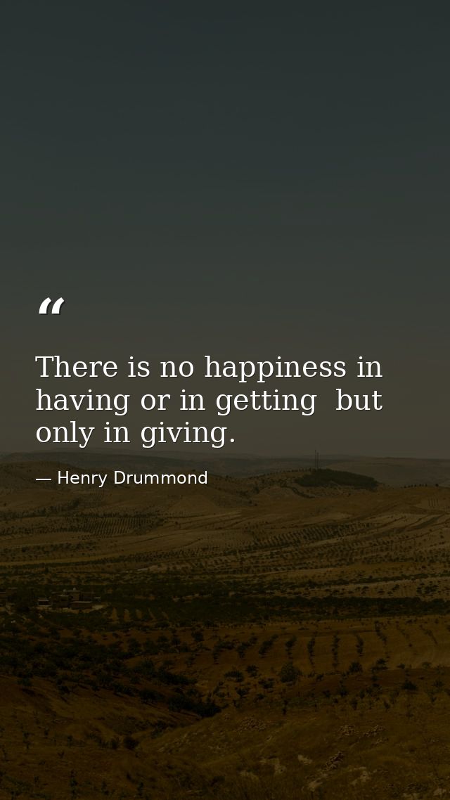 There is no happiness in having or in getting  but only in giving. — Henry Drummond