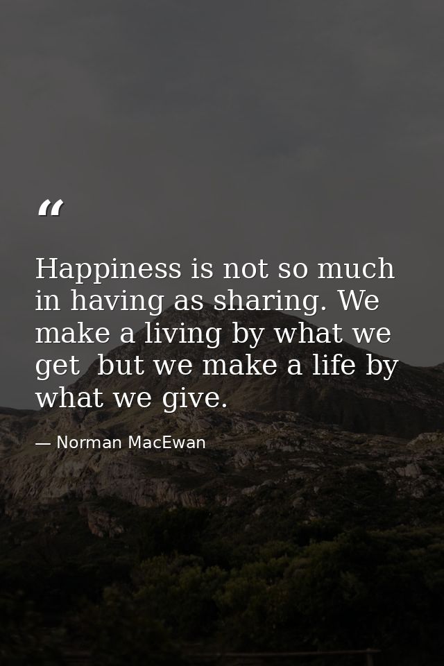 Happiness is not so much in having as sharing. We make a living by what we get  but we make a life by what we give. — Norman MacEwan