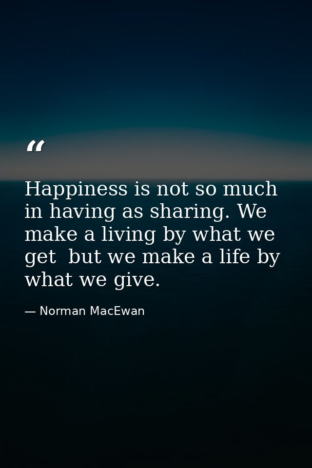 Happiness is not so much in having as sharing. We make a living by what we get  but we make a life by what we give. — Norman MacEwan