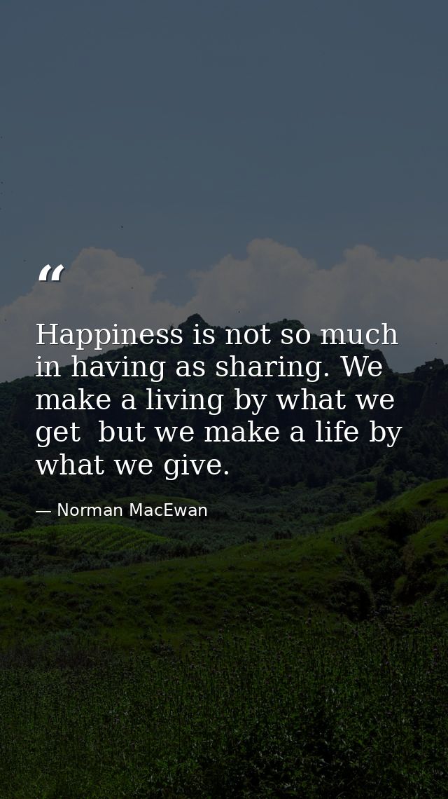 Happiness is not so much in having as sharing. We make a living by what we get  but we make a life by what we give. — Norman MacEwan