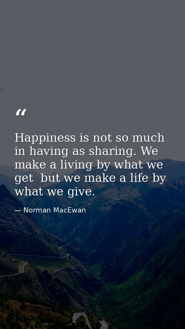 Happiness is not so much in having as sharing. We make a living by what we get  but we make a life by what we give. — Norman MacEwan