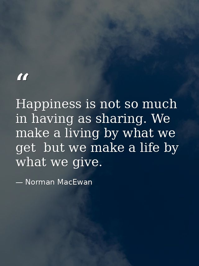 Happiness is not so much in having as sharing. We make a living by what we get  but we make a life by what we give. — Norman MacEwan