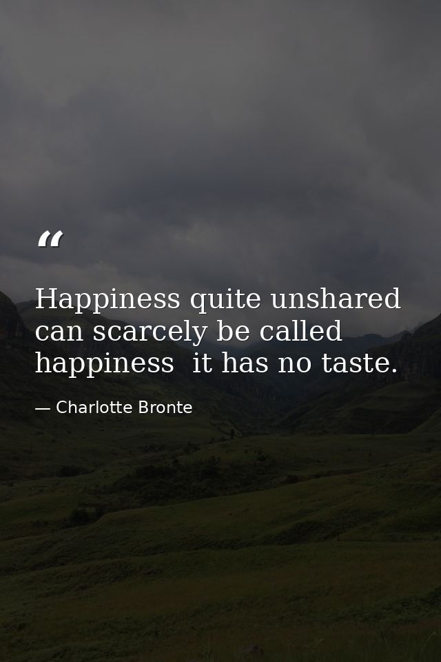 Happiness quite unshared can scarcely be called happiness  it has no taste. — Charlotte Bronte