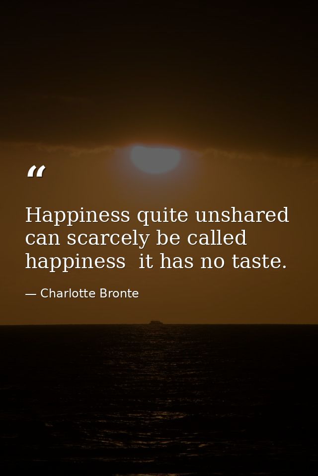 Happiness quite unshared can scarcely be called happiness  it has no taste. — Charlotte Bronte