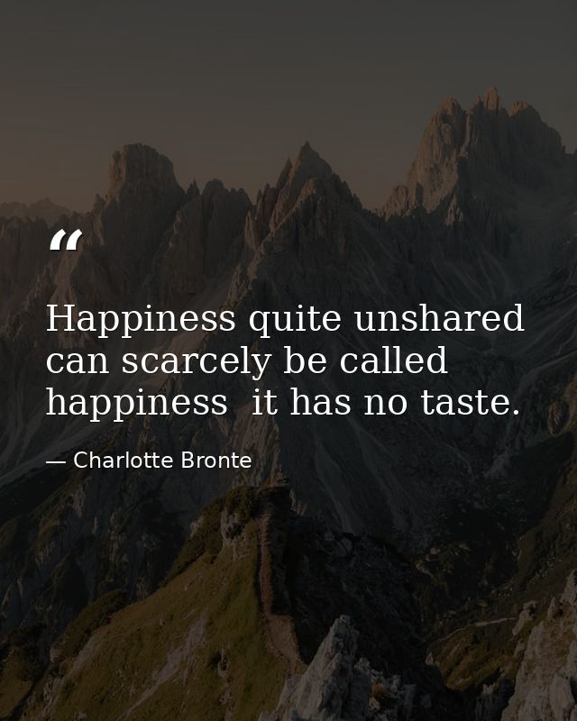 Happiness quite unshared can scarcely be called happiness  it has no taste. — Charlotte Bronte
