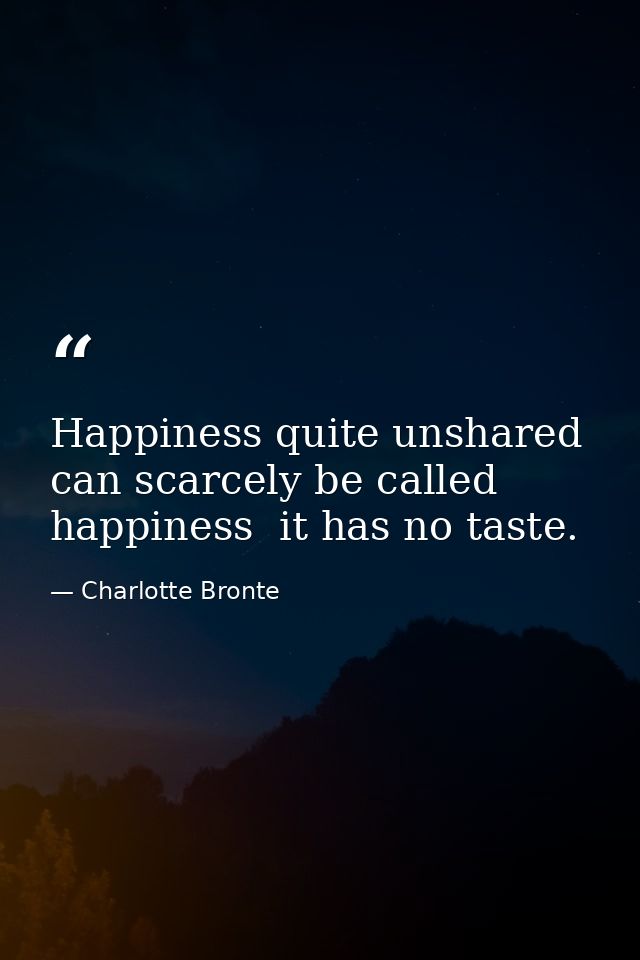 Happiness quite unshared can scarcely be called happiness  it has no taste. — Charlotte Bronte