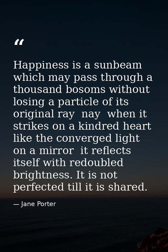 Happiness is a sunbeam which may pass through a thousand bosoms without losing a particle of its original ray  nay  when — Jane Porter