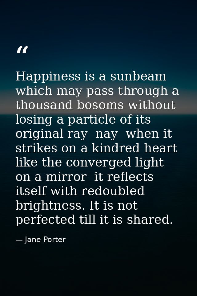 Happiness is a sunbeam which may pass through a thousand bosoms without losing a particle of its original ray  nay  when — Jane Porter