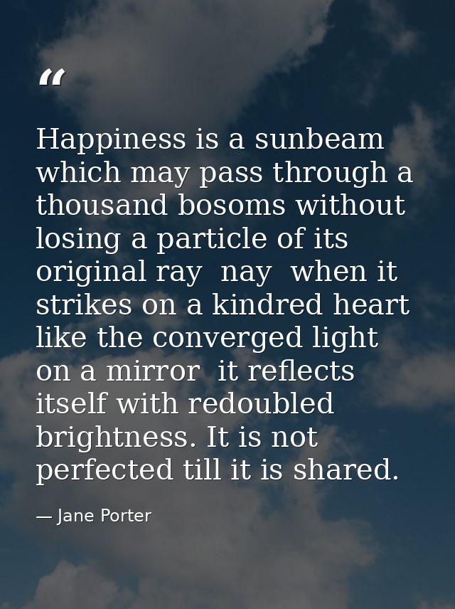 Happiness is a sunbeam which may pass through a thousand bosoms without losing a particle of its original ray  nay  when — Jane Porter