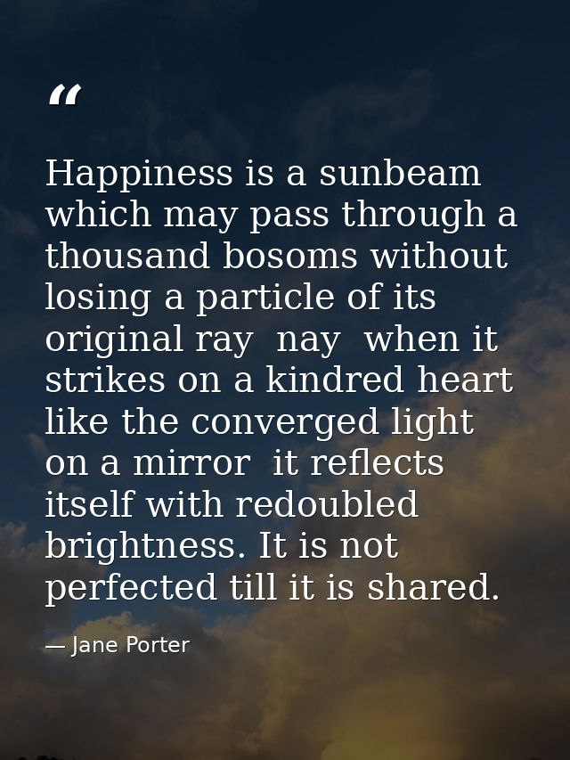 Happiness is a sunbeam which may pass through a thousand bosoms without losing a particle of its original ray  nay  when — Jane Porter