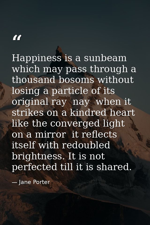 Happiness is a sunbeam which may pass through a thousand bosoms without losing a particle of its original ray  nay  when — Jane Porter