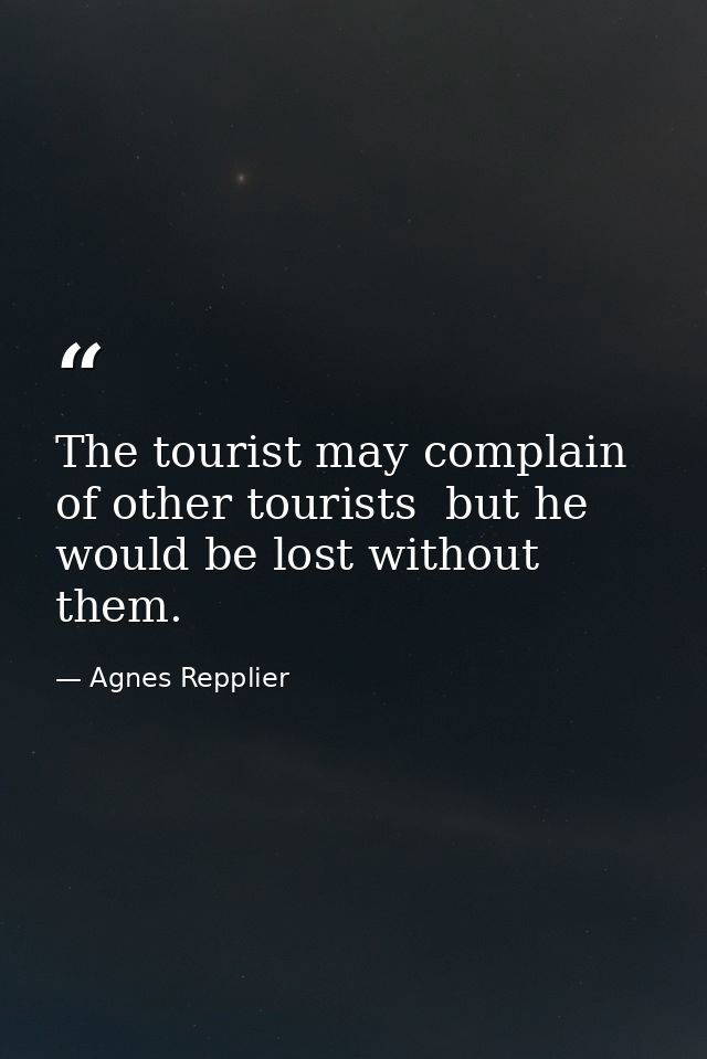 The tourist may complain of other tourists  but he would be lost without them. — Agnes Repplier