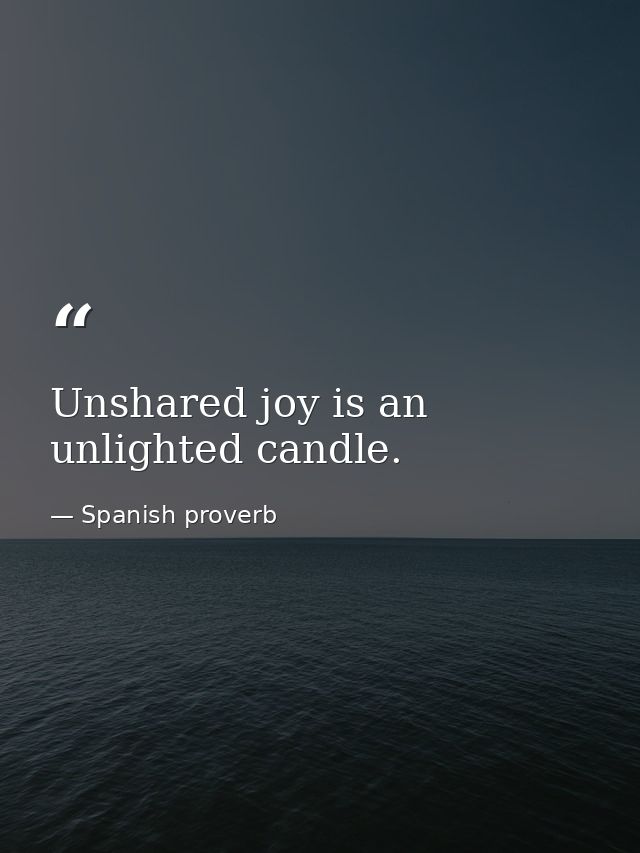 Unshared joy is an unlighted candle. — Spanish proverb