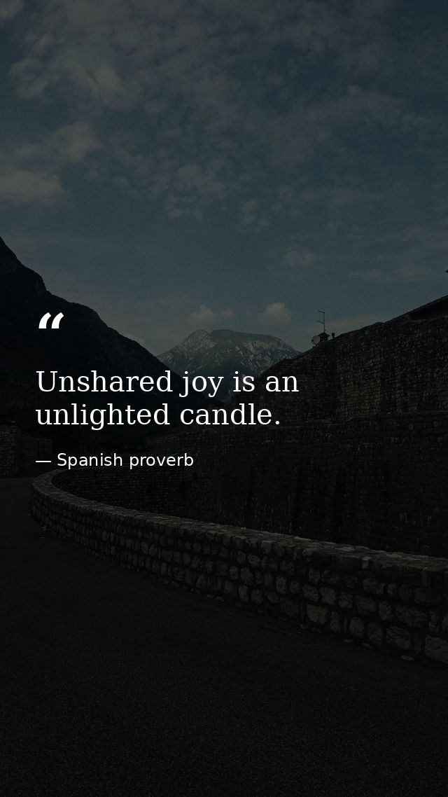 Unshared joy is an unlighted candle. — Spanish proverb