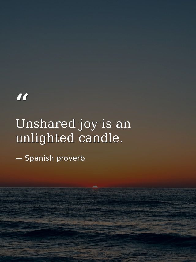 Unshared joy is an unlighted candle. — Spanish proverb