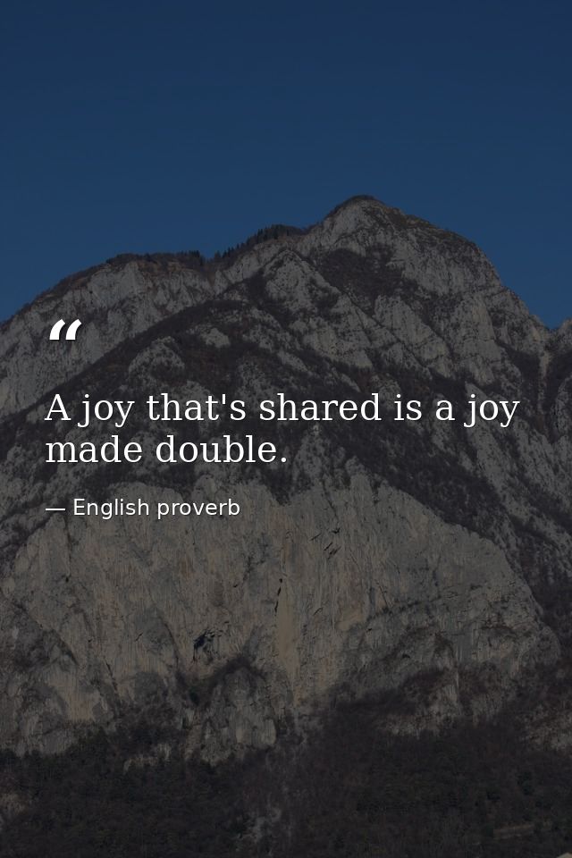 A joy that's shared is a joy made double. — English proverb