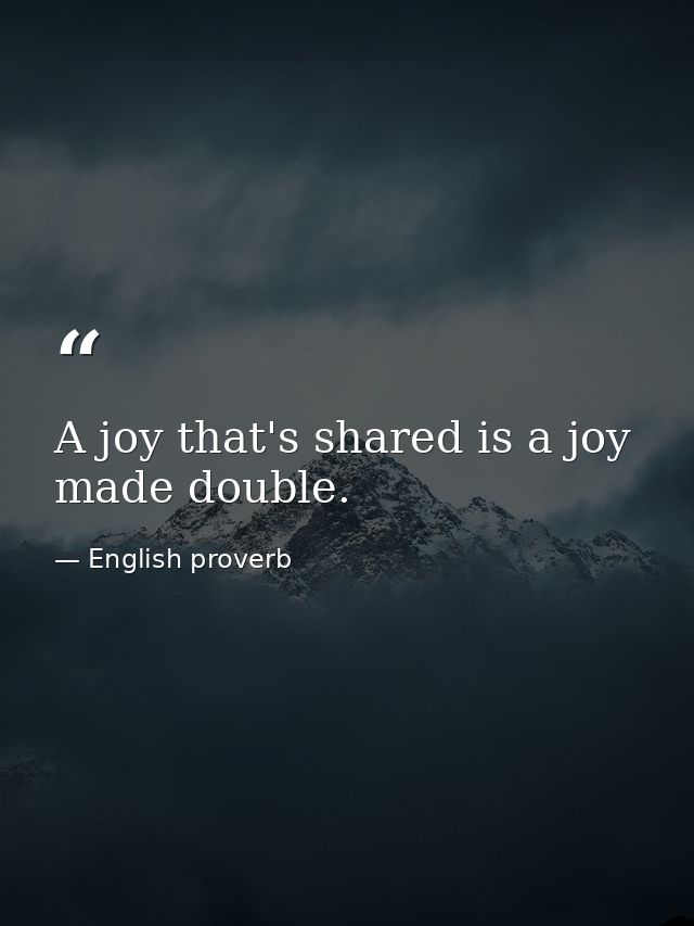 A joy that's shared is a joy made double. — English proverb