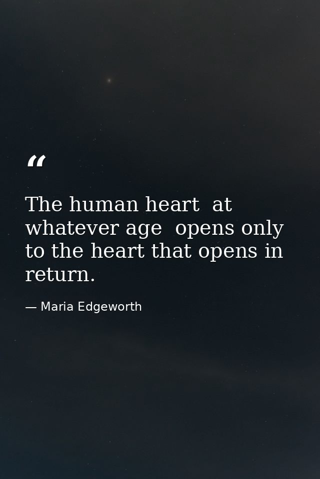 The human heart  at whatever age  opens only to the heart that opens in return. — Maria Edgeworth