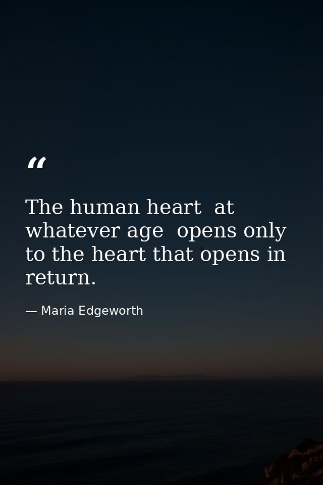 The human heart  at whatever age  opens only to the heart that opens in return. — Maria Edgeworth