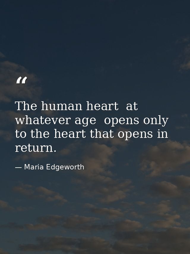 The human heart  at whatever age  opens only to the heart that opens in return. — Maria Edgeworth