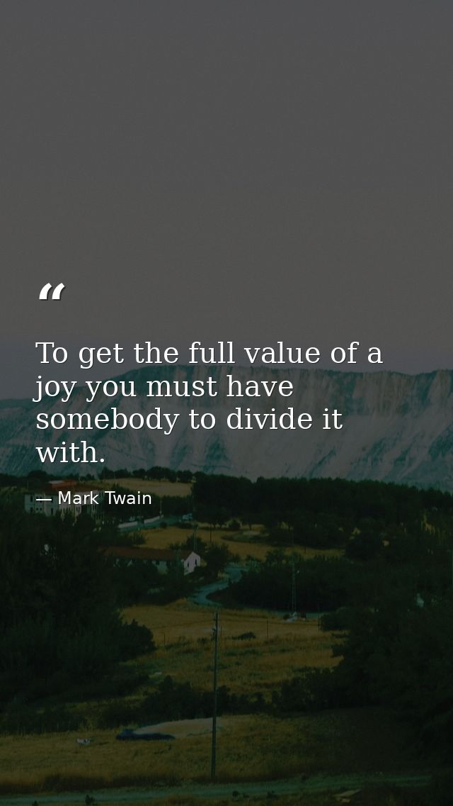 To get the full value of a joy you must have somebody to divide it with. — Mark Twain