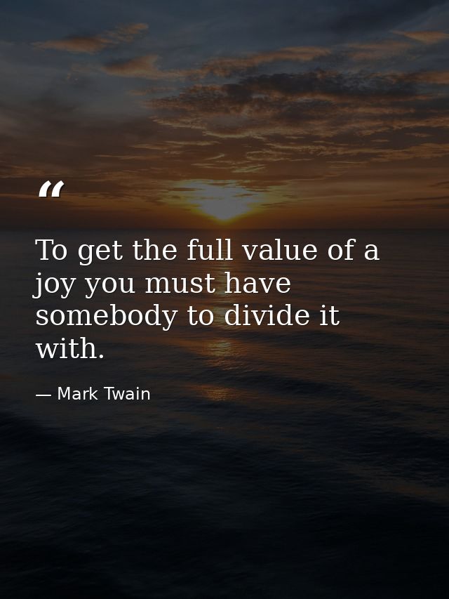 To get the full value of a joy you must have somebody to divide it with. — Mark Twain