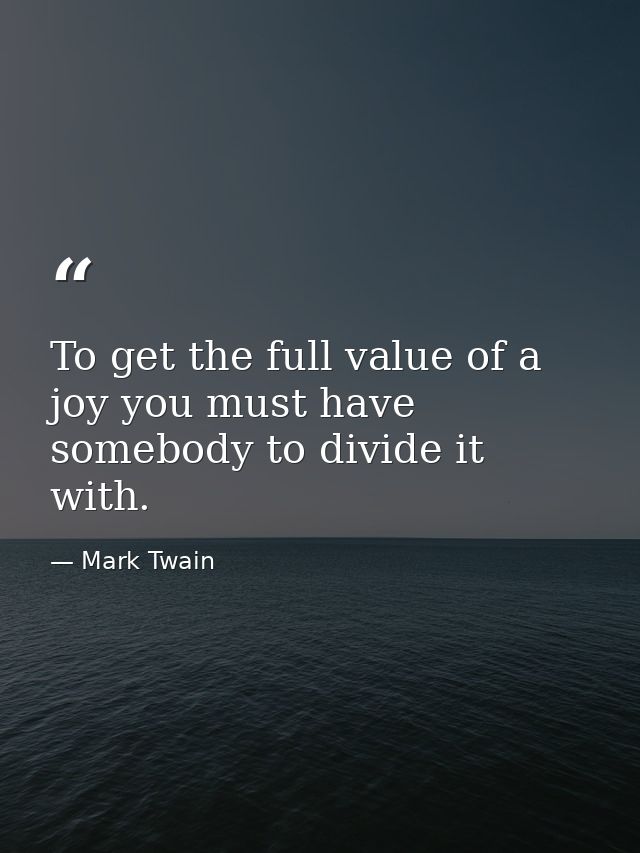To get the full value of a joy you must have somebody to divide it with. — Mark Twain