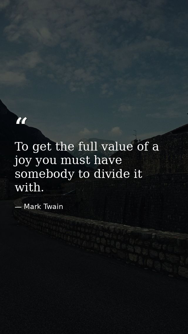 To get the full value of a joy you must have somebody to divide it with. — Mark Twain