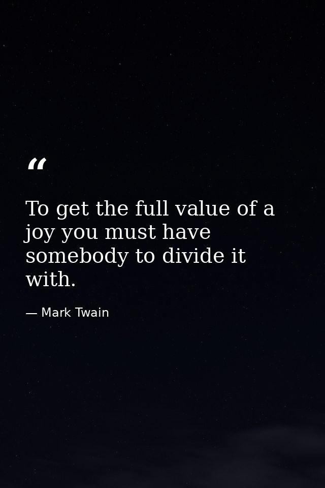 To get the full value of a joy you must have somebody to divide it with. — Mark Twain